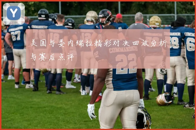 美国与委内瑞拉精彩对决回放分析与赛后点评