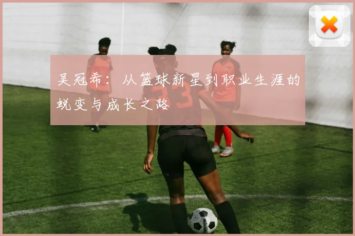 吴冠希：从篮球新星到职业生涯的蜕变与成长之路